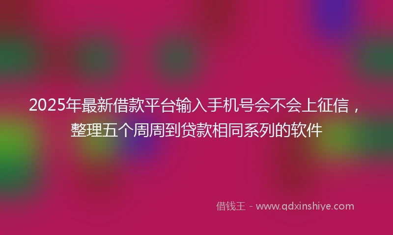 2025年最新借款平台输入手机号会不会上征信，整理五个周周到贷款相同系列的软件