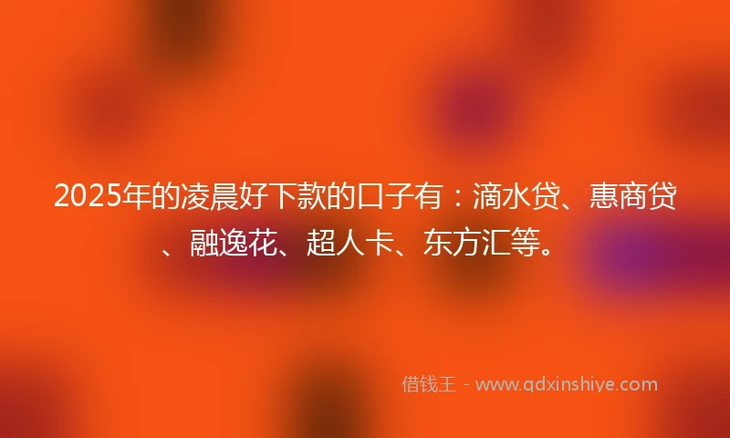 2025年的凌晨好下款的口子有：滴水贷、惠商贷、融逸花、超人卡、东方汇等。