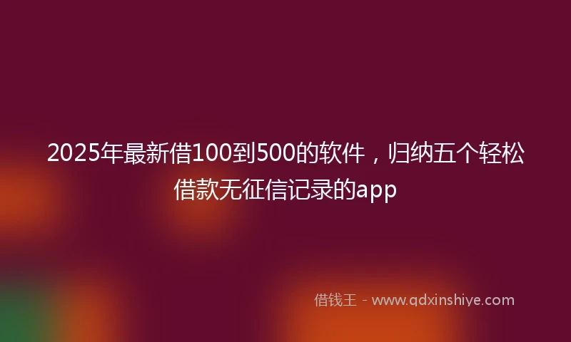 2025年最新借100到500的软件，归纳五个轻松借款无征信记录的app