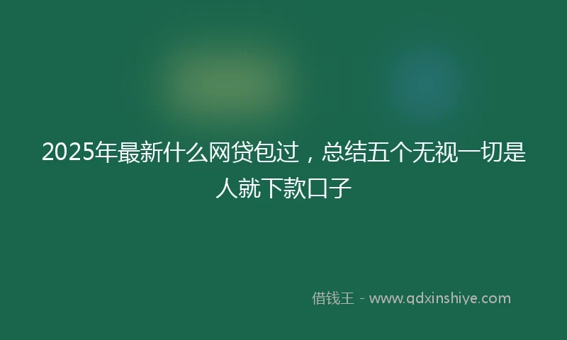 2025年最新什么网贷包过，总结五个无视一切是人就下款口子