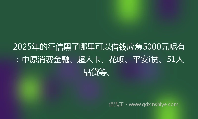 2025年的征信黑了哪里可以借钱应急5000元呢有：中原消费金融、超人卡、花呗、平安i贷、51人品贷等。