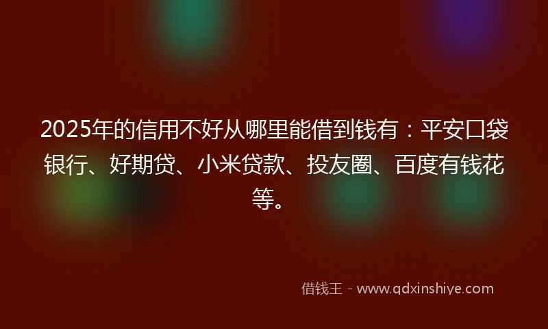 2025年的信用不好从哪里能借到钱有：平安口袋银行、好期贷、小米贷款、投友圈、百度有钱花等。