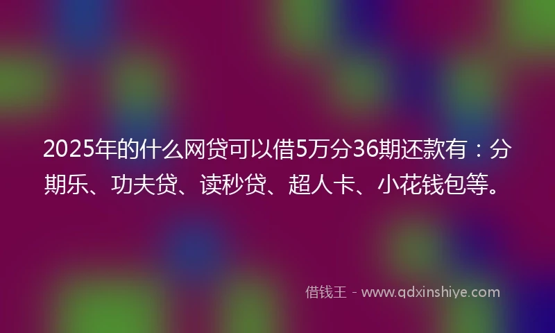 2025年的什么网贷可以借5万分36期还款有：分期乐、功夫贷、读秒贷、超人卡、小花钱包等。