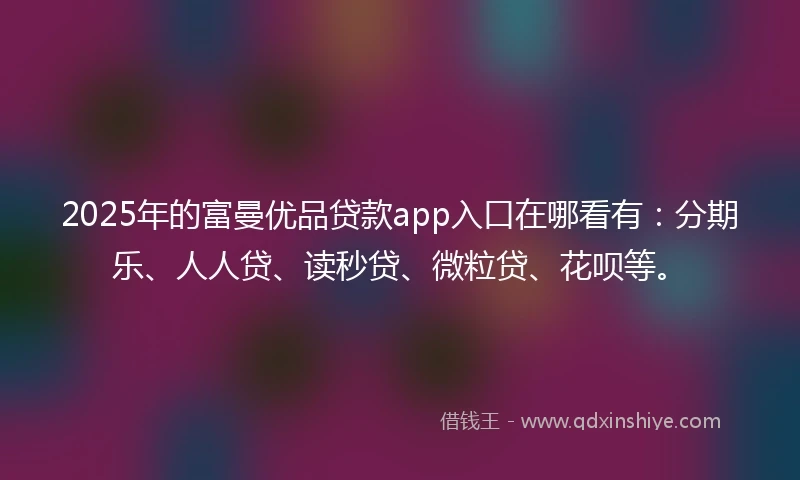 2025年的富曼优品贷款app入口在哪看有：分期乐、人人贷、读秒贷、微粒贷、花呗等。