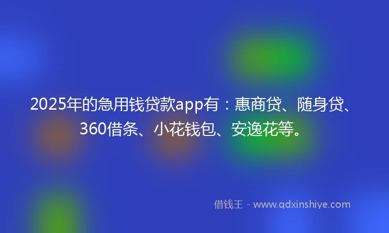 2025年的急用钱贷款app有：惠商贷、随身贷、360借条、小花钱包、安逸花等。