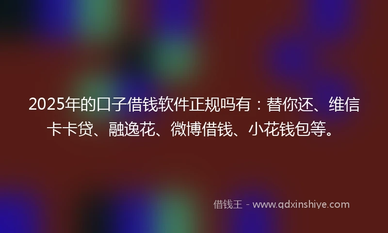 2025年的口子借钱软件正规吗有：替你还、维信卡卡贷、融逸花、微博借钱、小花钱包等。