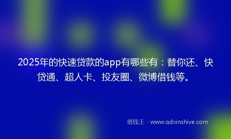 2025年的快速贷款的app有哪些有：替你还、快贷通、超人卡、投友圈、微博借钱等。