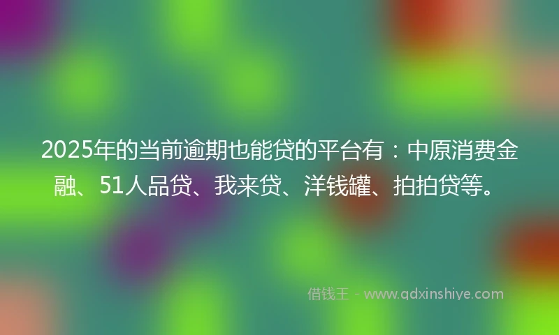 2025年的当前逾期也能贷的平台有：中原消费金融、51人品贷、我来贷、洋钱罐、拍拍贷等。