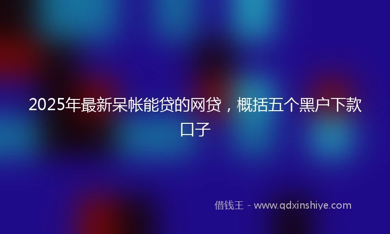 2025年最新呆帐能贷的网贷，概括五个黑户下款口子