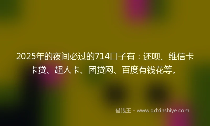 2025年的夜间必过的714口子有：还呗、维信卡卡贷、超人卡、团贷网、百度有钱花等。