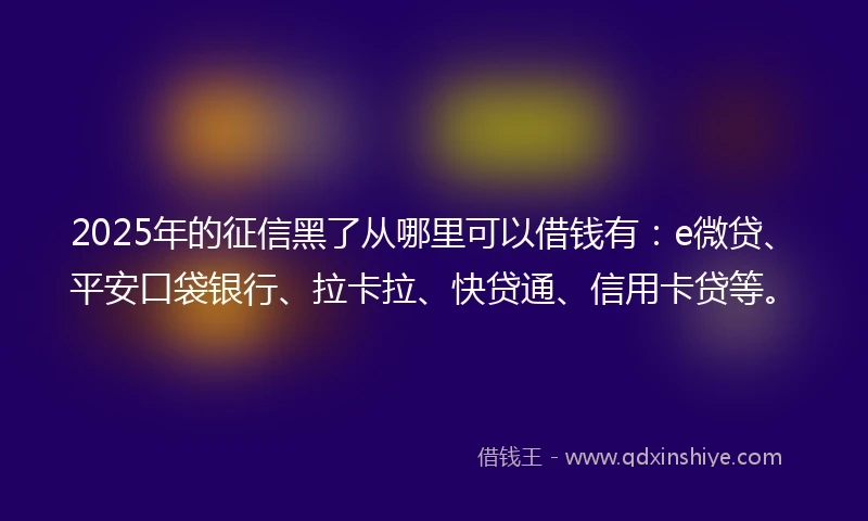 2025年的征信黑了从哪里可以借钱有：e微贷、平安口袋银行、拉卡拉、快贷通、信用卡贷等。