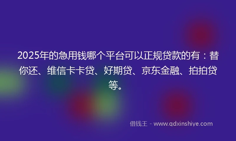 2025年的急用钱哪个平台可以正规贷款的有：替你还、维信卡卡贷、好期贷、京东金融、拍拍贷等。