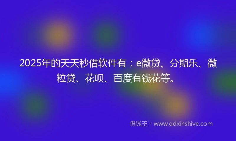 2025年的天天秒借软件有：e微贷、分期乐、微粒贷、花呗、百度有钱花等。