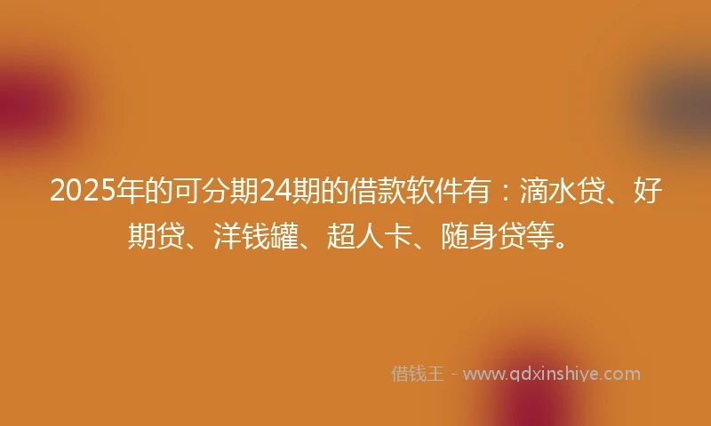 2025年的可分期24期的借款软件有：滴水贷、好期贷、洋钱罐、超人卡、随身贷等。
