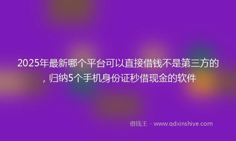 2025年最新哪个平台可以直接借钱不是第三方的，归纳5个手机身份证秒借现金的软件