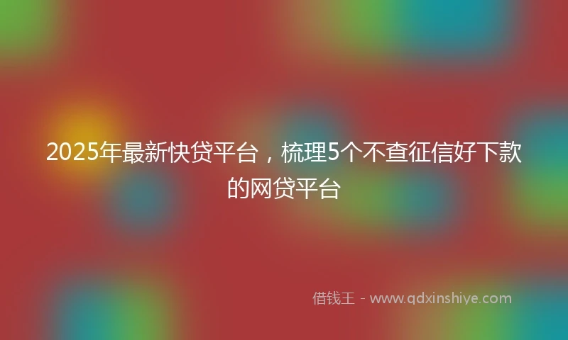 2025年最新快贷平台，梳理5个不查征信好下款的网贷平台