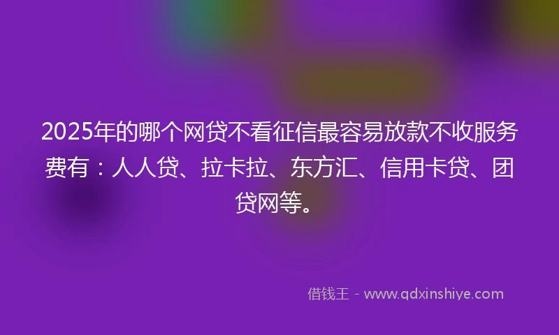 2025年的哪个网贷不看征信最容易放款不收服务费有：人人贷、拉卡拉、东方汇、信用卡贷、团贷网等。
