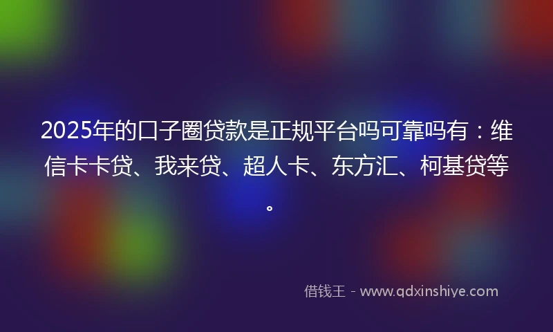 2025年的口子圈贷款是正规平台吗可靠吗有：维信卡卡贷、我来贷、超人卡、东方汇、柯基贷等。