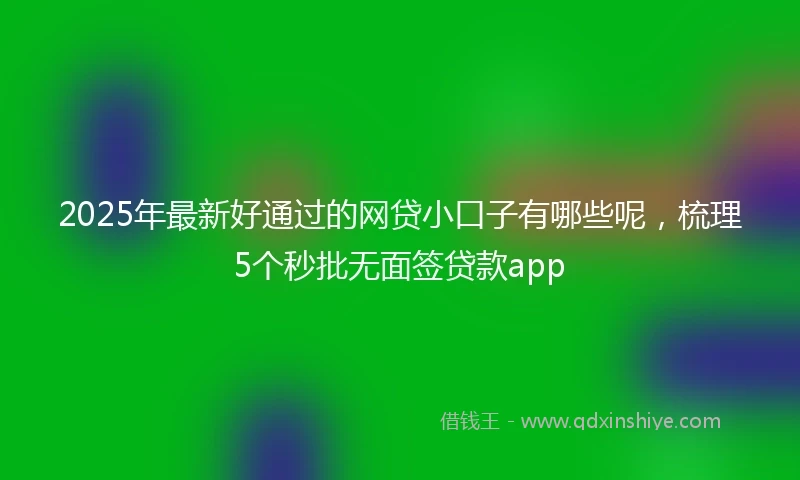 2025年最新好通过的网贷小口子有哪些呢，梳理5个秒批无面签贷款app