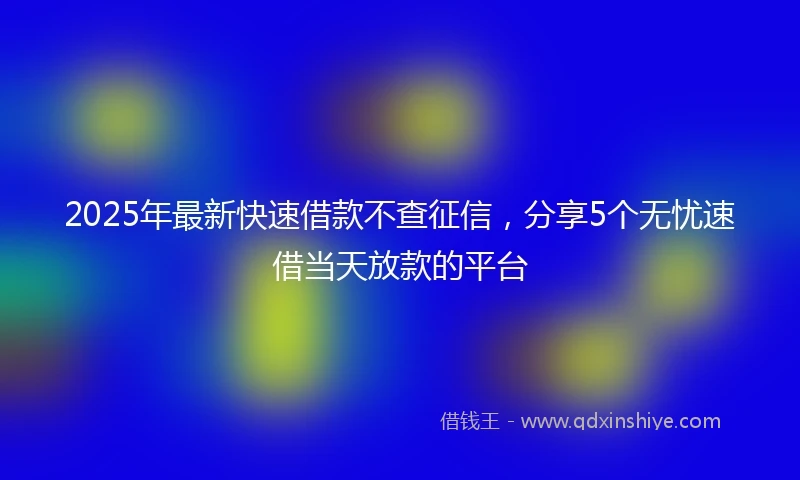 2025年最新快速借款不查征信，分享5个无忧速借当天放款的平台