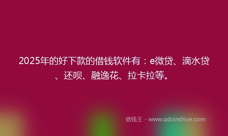 2025年的好下款的借钱软件有：e微贷、滴水贷、还呗、融逸花、拉卡拉等。