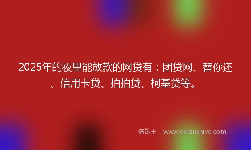 2025年的夜里能放款的网贷有：团贷网、替你还、信用卡贷、拍拍贷、柯基贷等。