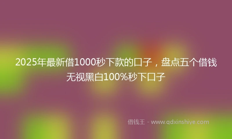 2025年最新借1000秒下款的口子，盘点五个借钱无视黑白100%秒下口子