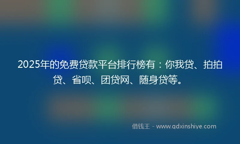 2025年的免费贷款平台排行榜有：你我贷、拍拍贷、省呗、团贷网、随身贷等。