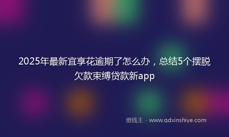 2025年最新宜享花逾期了怎么办，总结5个摆脱欠款束缚贷款新app