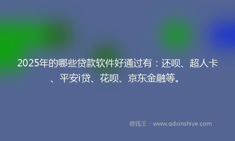2025年的哪些贷款软件好通过有：还呗、超人卡、平安i贷、花呗、京东金融等。