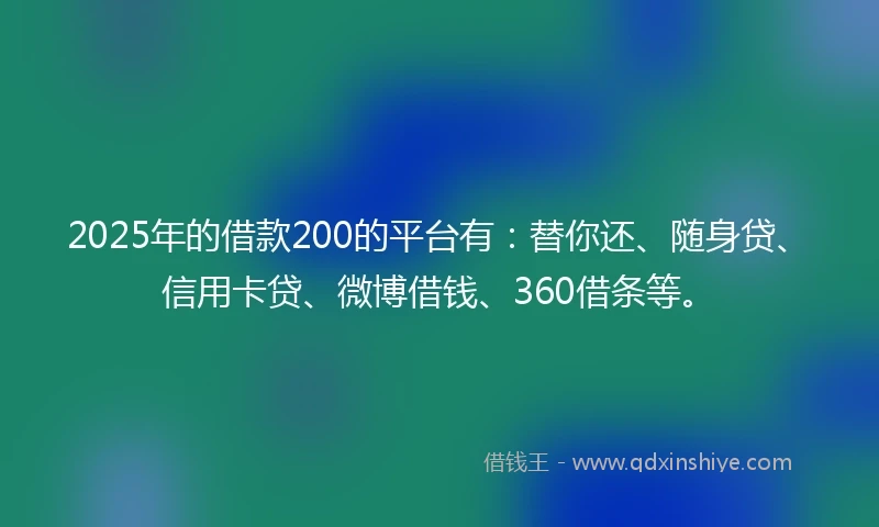 2025年的借款200的平台有：替你还、随身贷、信用卡贷、微博借钱、360借条等。