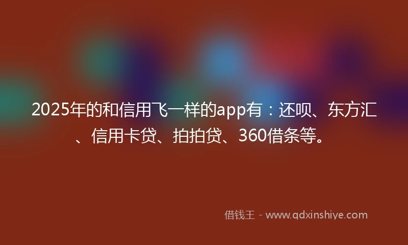 2025年的和信用飞一样的app有：还呗、东方汇、信用卡贷、拍拍贷、360借条等。