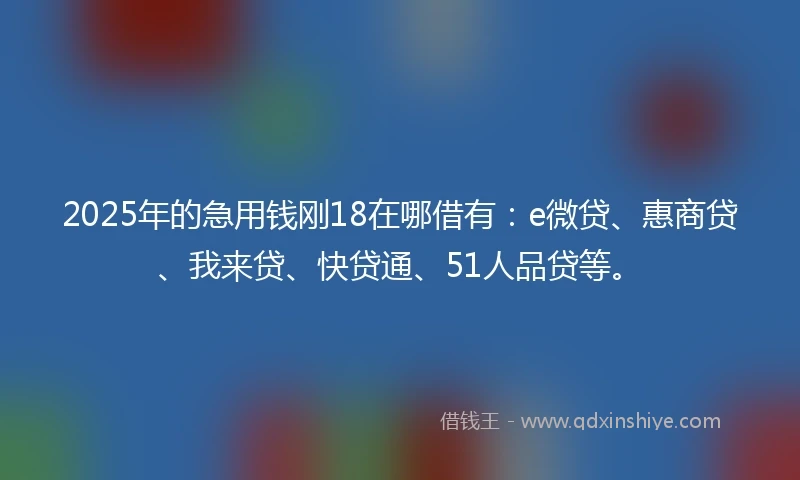 2025年的急用钱刚18在哪借有：e微贷、惠商贷、我来贷、快贷通、51人品贷等。