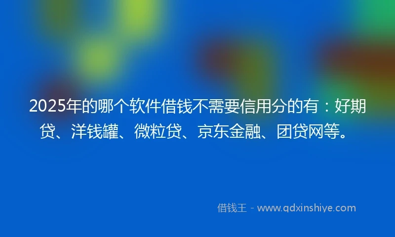 2025年的哪个软件借钱不需要信用分的有：好期贷、洋钱罐、微粒贷、京东金融、团贷网等。