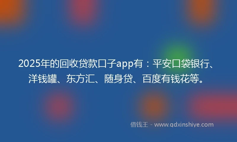 2025年的回收贷款口子app有：平安口袋银行、洋钱罐、东方汇、随身贷、百度有钱花等。
