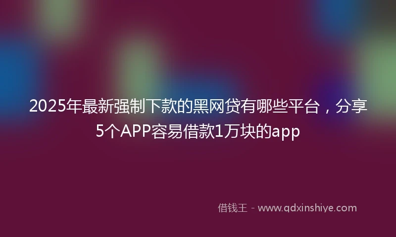 2025年最新强制下款的黑网贷有哪些平台，分享5个APP容易借款1万块的app