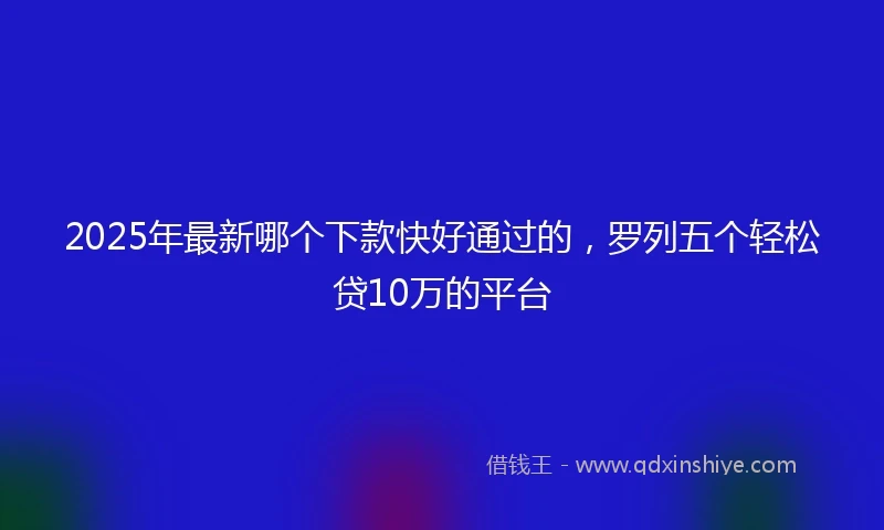 2025年最新哪个下款快好通过的，罗列五个轻松贷10万的平台
