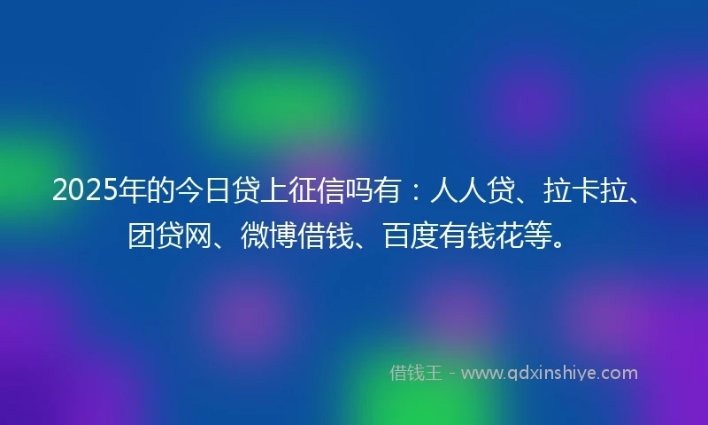2025年的今日贷上征信吗有：人人贷、拉卡拉、团贷网、微博借钱、百度有钱花等。