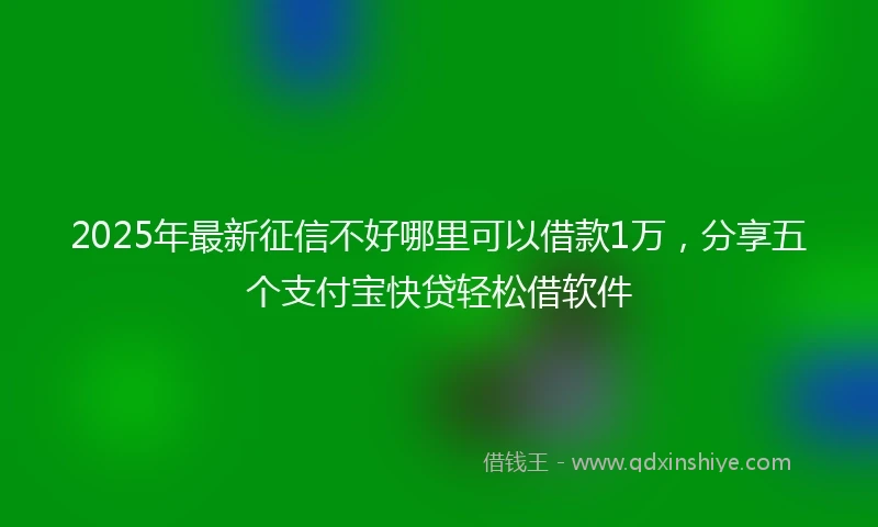 2025年最新征信不好哪里可以借款1万，分享五个支付宝快贷轻松借软件