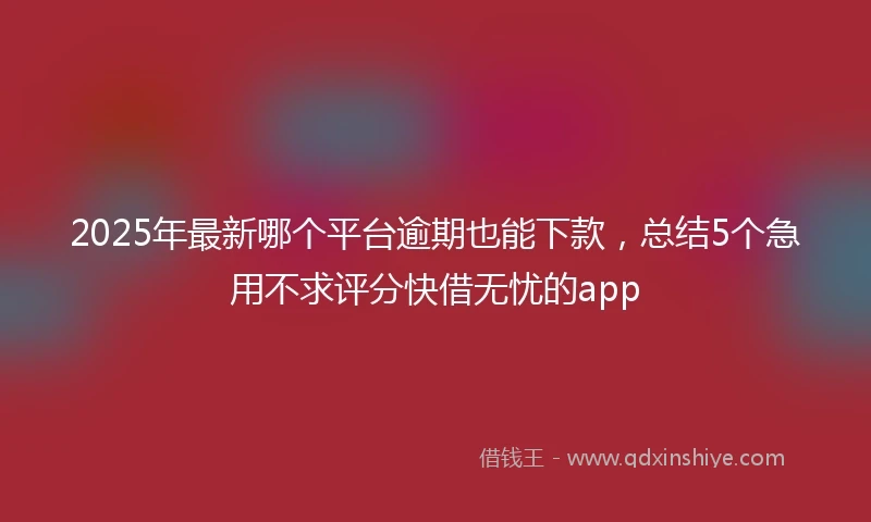 2025年最新哪个平台逾期也能下款，总结5个急用不求评分快借无忧的app