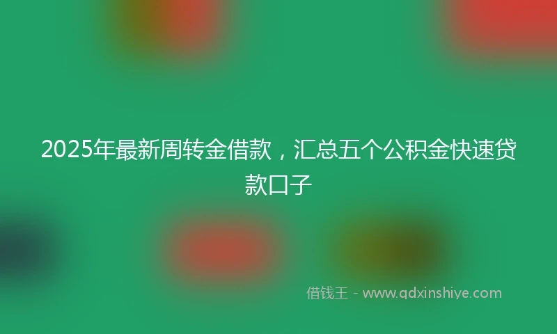 2025年最新周转金借款，汇总五个公积金快速贷款口子