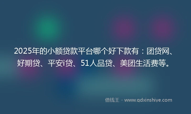 2025年的小额贷款平台哪个好下款有：团贷网、好期贷、平安i贷、51人品贷、美团生活费等。