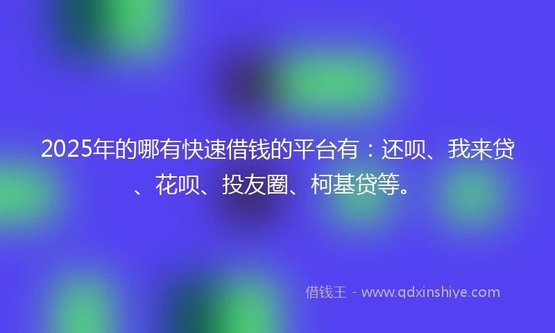 2025年的哪有快速借钱的平台有：还呗、我来贷、花呗、投友圈、柯基贷等。