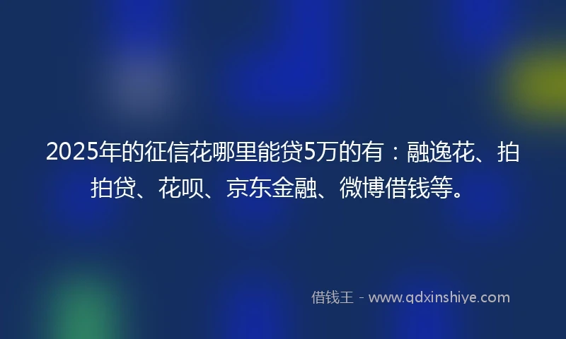2025年的征信花哪里能贷5万的有：融逸花、拍拍贷、花呗、京东金融、微博借钱等。