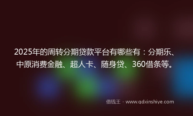 2025年的周转分期贷款平台有哪些有：分期乐、中原消费金融、超人卡、随身贷、360借条等。
