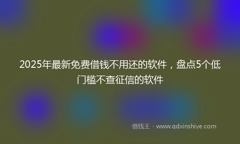 2025年最新免费借钱不用还的软件，盘点5个低门槛不查征信的软件
