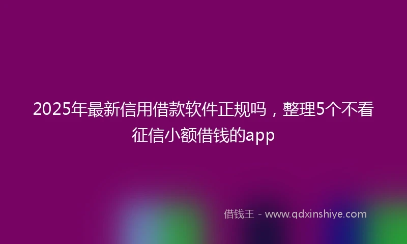 2025年最新信用借款软件正规吗，整理5个不看征信小额借钱的app