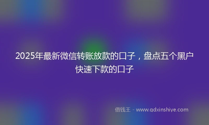 2025年最新微信转账放款的口子，盘点五个黑户快速下款的口子
