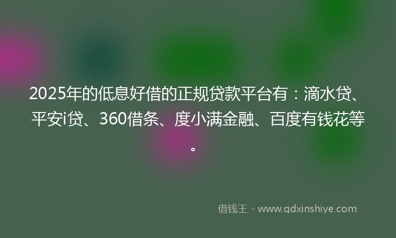 2025年的低息好借的正规贷款平台有：滴水贷、平安i贷、360借条、度小满金融、百度有钱花等。