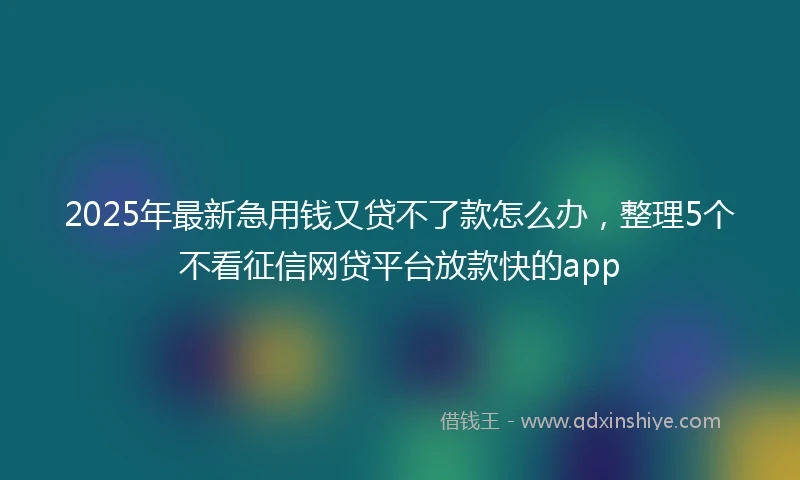 2025年最新急用钱又贷不了款怎么办，整理5个不看征信网贷平台放款快的app